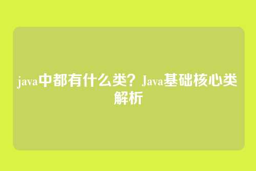 java中都有什么类？Java基础核心类解析