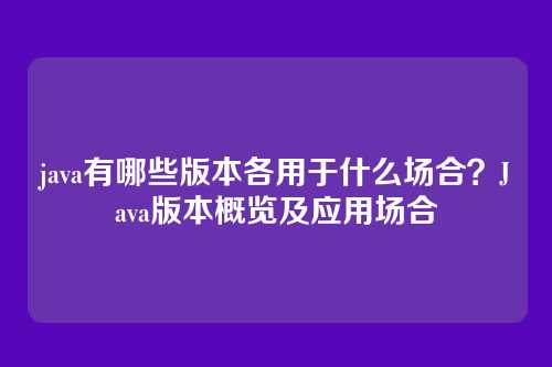 java有哪些版本各用于什么场合？Java版本概览及应用场合