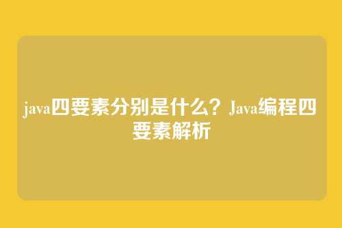 java四要素分别是什么？Java编程四要素解析