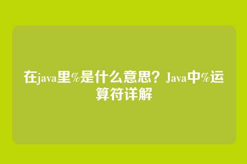 在java里%是什么意思？Java中%运算符详解