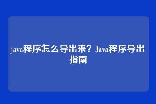 java程序怎么导出来？Java程序导出指南