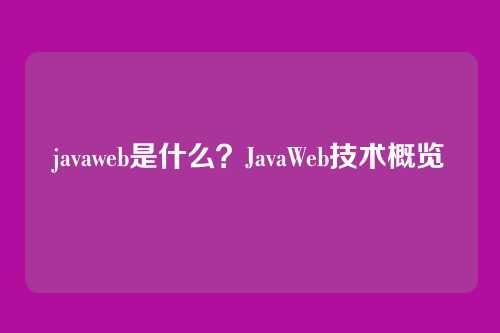 javaweb是什么？JavaWeb技术概览