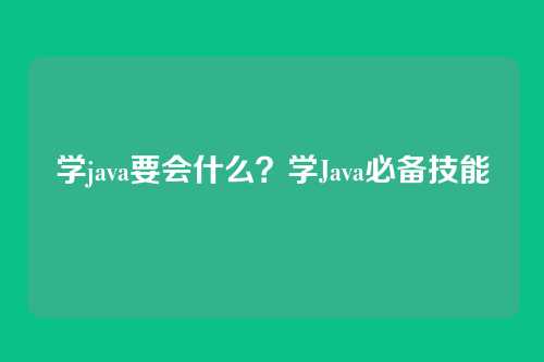 学java要会什么？学Java必备技能