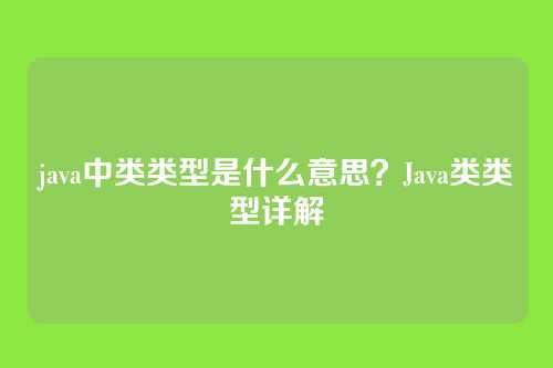 java中类类型是什么意思？Java类类型详解