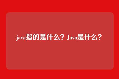 java指的是什么？Java是什么？