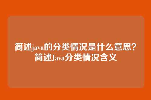简述java的分类情况是什么意思？简述Java分类情况含义