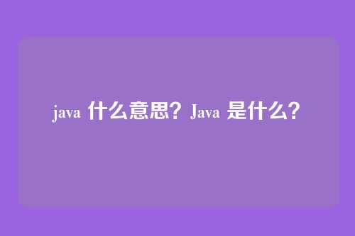 java 什么意思？Java 是什么？