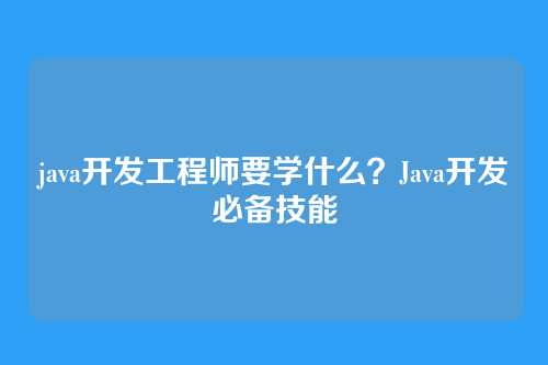 java开发工程师要学什么？Java开发必备技能