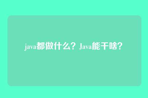 java都做什么？Java能干啥？