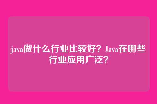 java做什么行业比较好？Java在哪些行业应用广泛？