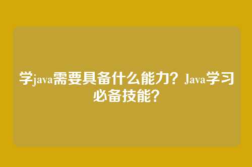 学java需要具备什么能力？Java学习必备技能？