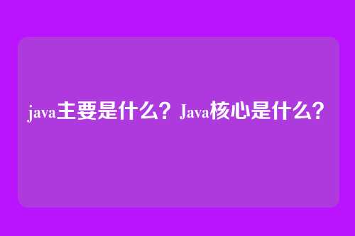 java主要是什么？Java核心是什么？