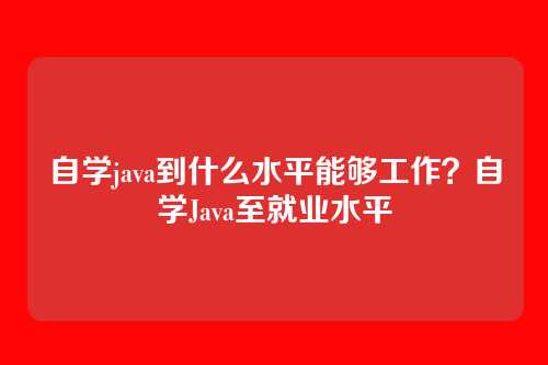 自学java到什么水平能够工作？自学Java至就业水平