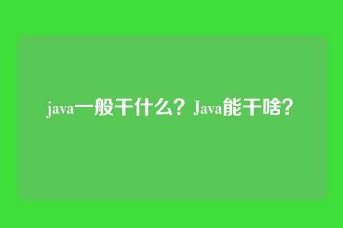 java一般干什么？Java能干啥？
