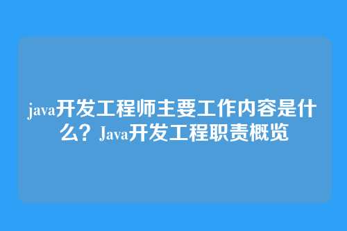 java开发工程师主要工作内容是什么？Java开发工程职责概览
