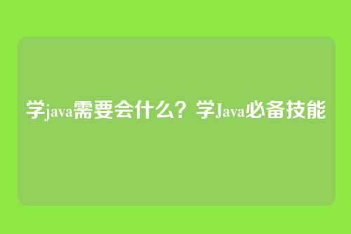 学java需要会什么？学Java必备技能