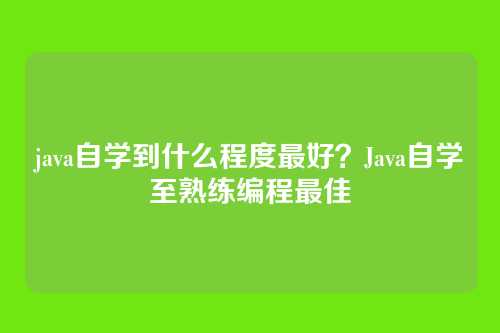 java自学到什么程度最好？Java自学至熟练编程最佳