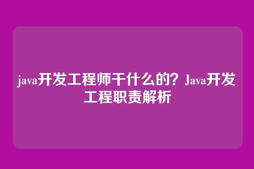 java开发工程师干什么的？Java开发工程职责解析