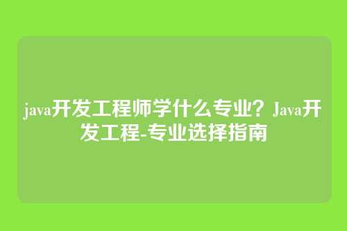java开发工程师学什么专业？Java开发工程-专业选择指南