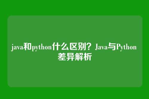 java和python什么区别？Java与Python差异解析