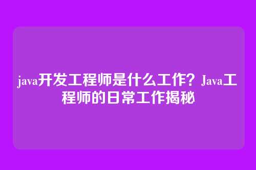 java开发工程师是什么工作？Java工程师的日常工作揭秘