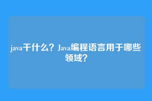 java干什么？Java编程语言用于哪些领域？