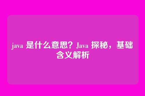 java 是什么意思？Java 探秘，基础含义解析