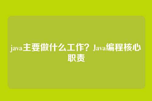java主要做什么工作？Java编程核心职责