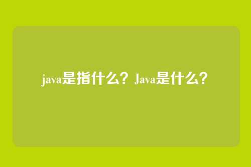 java是指什么？Java是什么？