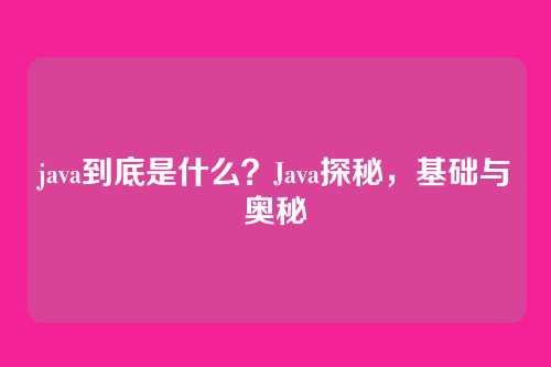 java到底是什么？Java探秘，基础与奥秘