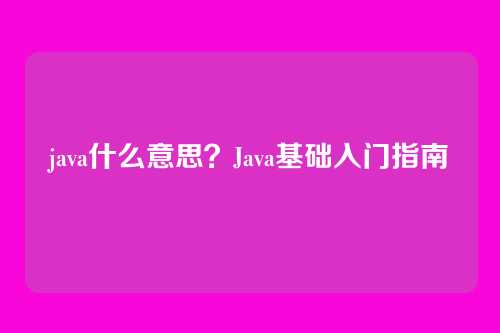 java什么意思？Java基础入门指南