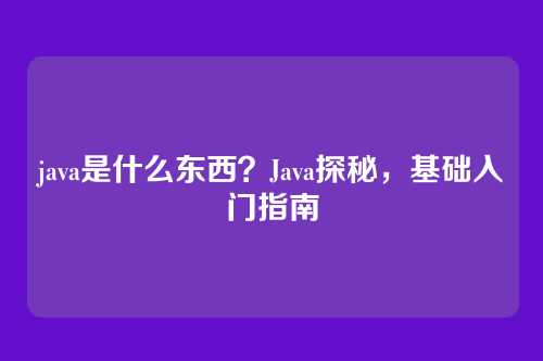 java是什么东西？Java探秘，基础入门指南