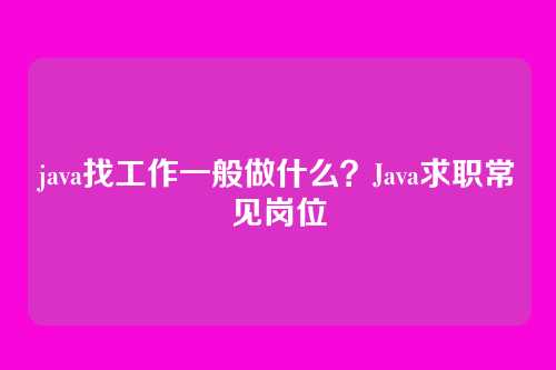 java找工作一般做什么？Java求职常见岗位