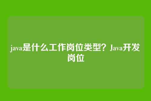 java是什么工作岗位类型？Java开发岗位