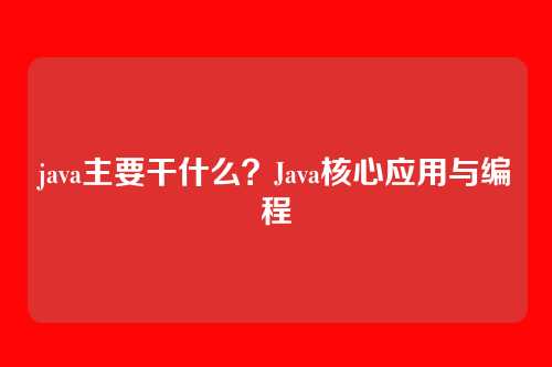 java主要干什么？Java核心应用与编程