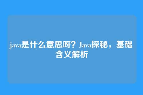 java是什么意思呀？Java探秘，基础含义解析