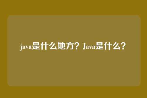 java是什么地方？Java是什么？
