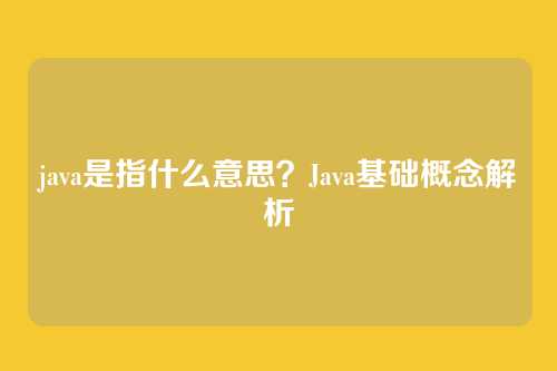 java是指什么意思？Java基础概念解析
