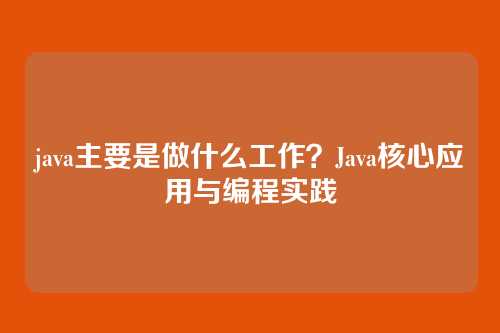 java主要是做什么工作？Java核心应用与编程实践