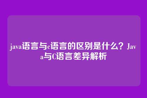 java语言与c语言的区别是什么？Java与C语言差异解析