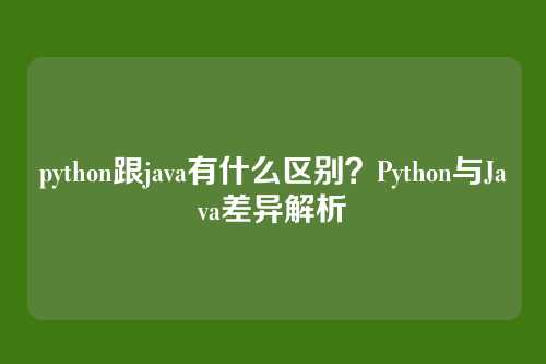 python跟java有什么区别？Python与Java差异解析
