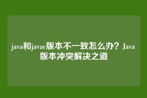 java和javac版本不一致怎么办？Java版本冲突解决之道