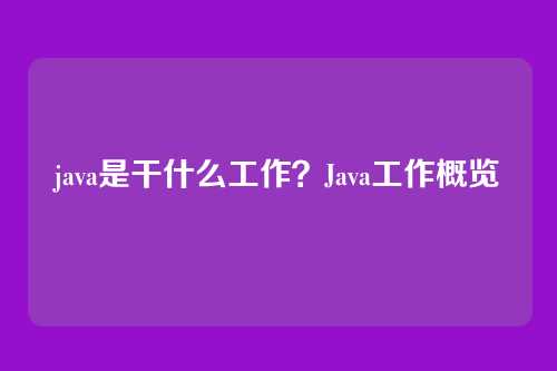 java是干什么工作？Java工作概览