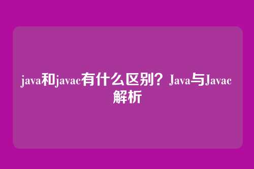 java和javac有什么区别？Java与Javac解析