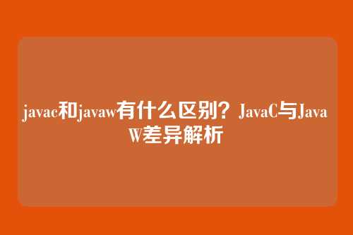 javac和javaw有什么区别？JavaC与JavaW差异解析