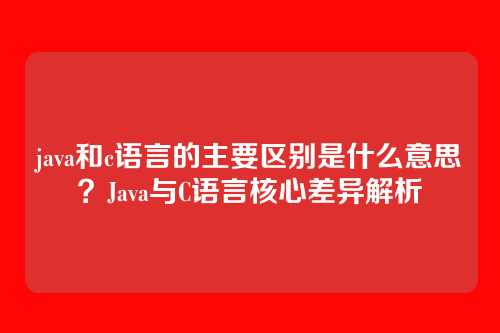 java和c语言的主要区别是什么意思？Java与C语言核心差异解析