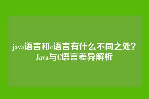 java语言和c语言有什么不同之处？Java与C语言差异解析