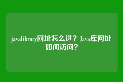 javalibrary网址怎么进？Java库网址如何访问？