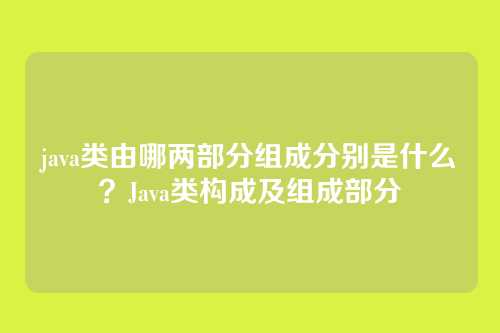 java类由哪两部分组成分别是什么？Java类构成及组成部分