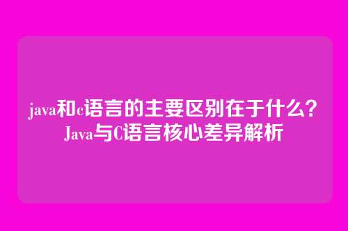 java和c语言的主要区别在于什么？Java与C语言核心差异解析